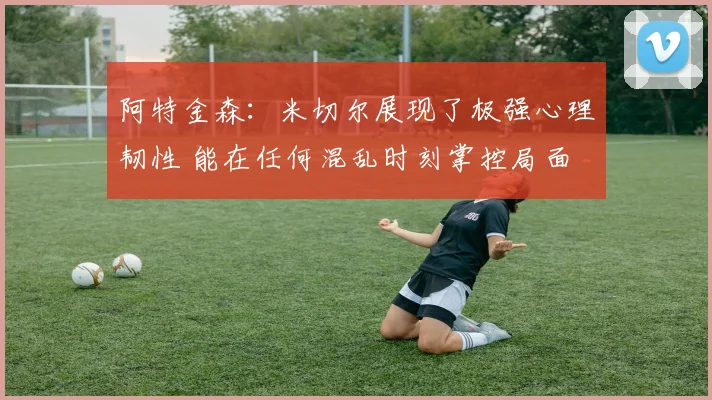 阿特金森：米切尔展现了极强心理韧性 能在任何混乱时刻掌控局面