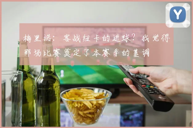 梅里诺：客战纽卡的进球？我觉得那场比赛奠定了本赛季的基调