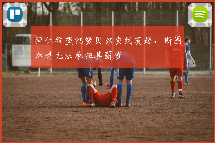 拜仁希望把努贝尔卖到英超，斯图加特无法承担其薪资
