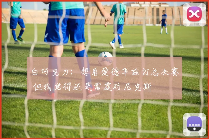 白巧克力：想看爱德华兹打总决赛 但我觉得还是雷霆对尼克斯