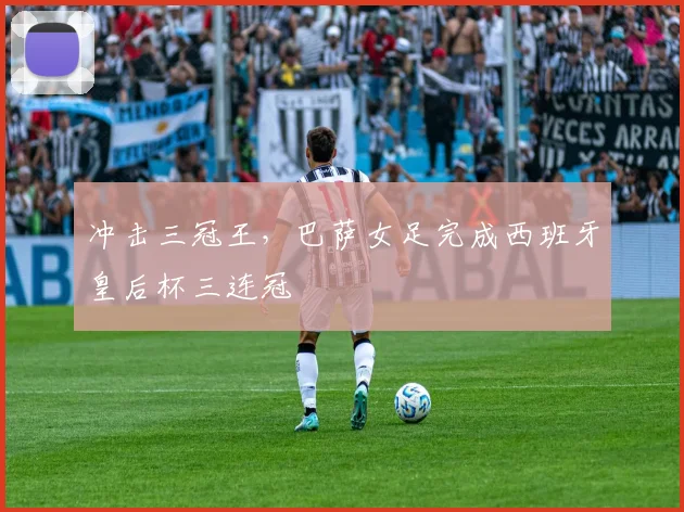 冲击三冠王，巴萨女足完成西班牙皇后杯三连冠